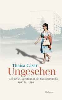 Titelblatt des Buchs "Ungesehen. Weibliche Migration in die Bundesrepublik, 1960 bis 1990" von Thaisa Cäsar
